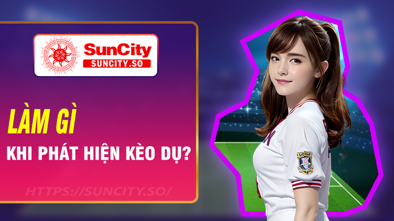 Làm gì khi phát hiện kèo dụ?