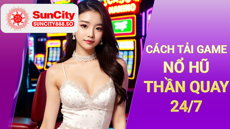 Cách tải game nổ hũ thần quay 24/7 và ưu điểm
