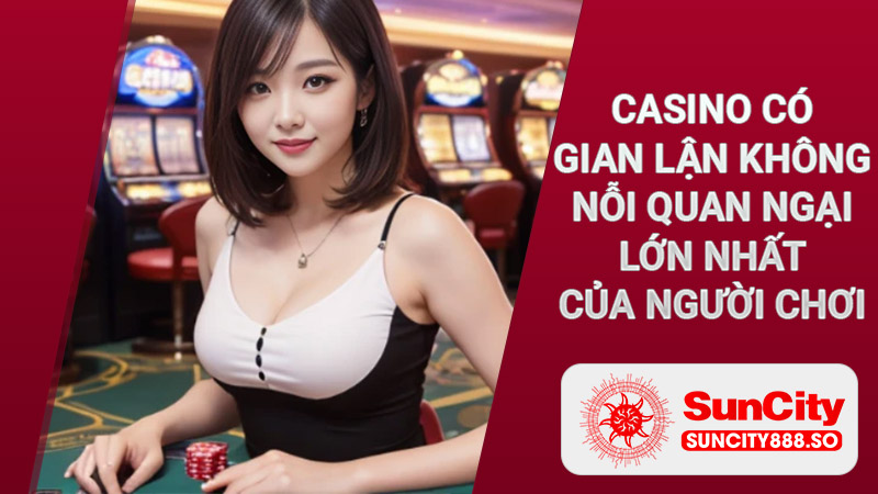 Casino gian lân - Nỗi quan tâm lớn của người dùng