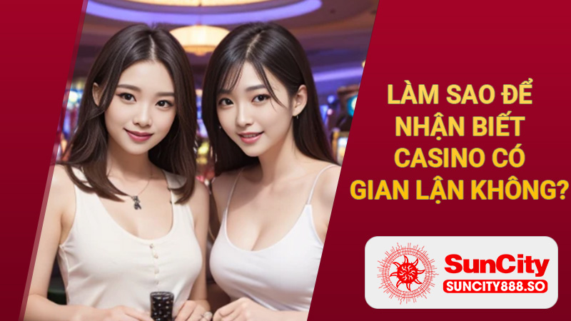 Làm sao để nhận biết casino có gian lận không?