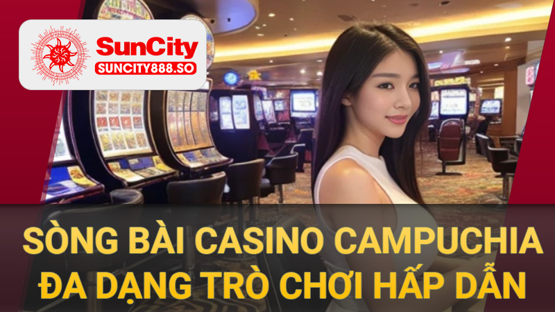 Sòng bài Casino Campuchia đa dạng trò chơi hấp dẫn
