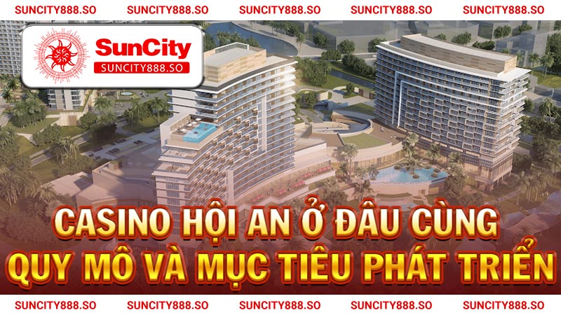 Casino Hội An ở đâu cùng quy mô và mục tiêu phát triển